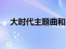 大时代主题曲和片尾曲（大时代主题曲）