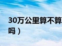 30万公里算不算旧车（30万公里的车算老了吗）