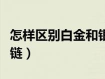 怎样区别白金和银饰（如何区分白金和白银项链）