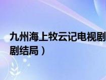 九州海上牧云记电视剧结局开战了吗（九州海上牧云记电视剧结局）