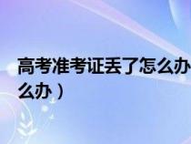 高考准考证丢了怎么办可以大学报名吗（高考准考证丢了怎么办）