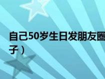 自己50岁生日发朋友圈的经典句子（生日低调发朋友圈的句子）