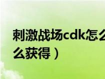 刺激战场cdk怎么获得永久（刺激战场cdk怎么获得）