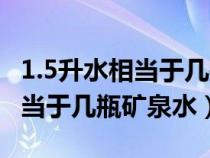 1.5升水相当于几瓶矿泉水多少斤（1.5升水相当于几瓶矿泉水）