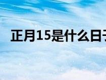 正月15是什么日子?（正月15是什么节日）