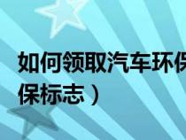 如何领取汽车环保标志证书（如何领取汽车环保标志）