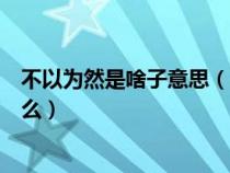 不以为然是啥子意思（不以为然和不以为是的意思分别是什么）