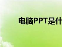 电脑PPT是什么软件（ppt是什么）