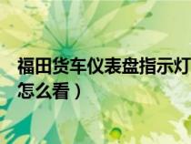 福田货车仪表盘指示灯怎么看电量（福田货车仪表盘指示灯怎么看）