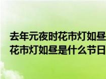 去年元夜时花市灯如昼是什么节日有什么习俗（去年元夜时花市灯如昼是什么节日）