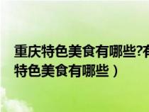 重庆特色美食有哪些?有什么可以购买的伴手礼推荐?（重庆特色美食有哪些）