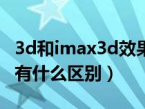 3d和imax3d效果差距明显吗（imax3d和3d有什么区别）