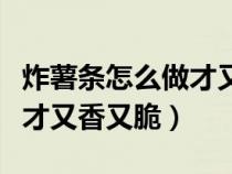 炸薯条怎么做才又香又脆窍门（炸薯条怎么做才又香又脆）