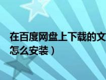 在百度网盘上下载的文件怎么安装（百度云盘中下载的东西怎么安装）