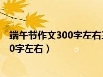 端午节作文300字左右三年级包粽子怎么写（端午节作文300字左右）