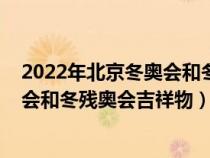 2022年北京冬奥会和冬奥残会的吉祥物（2022年北京冬奥会和冬残奥会吉祥物）