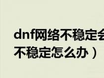 dnf网络不稳定会掉帧吗（玩dnf的时候网络不稳定怎么办）