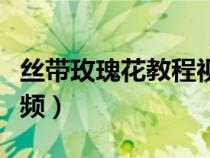 丝带玫瑰花教程视频教程（丝带玫瑰花教程视频）