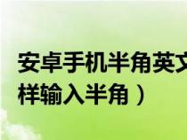 安卓手机半角英文数字怎么输入（安卓手机怎样输入半角）