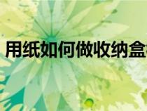 用纸如何做收纳盒视频（用纸如何做收纳盒）