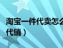 淘宝一件代卖怎么做（怎样做好淘宝上的一件代销）