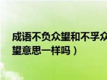 成语不负众望和不孚众望一样吗?（成语不负众望和不孚众望意思一样吗）