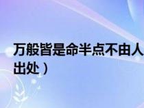 万般皆是命半点不由人是啥意思（万般皆是命半点不由人的出处）