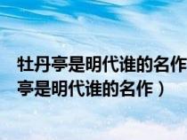 牡丹亭是明代谁的名作描绘了杜丽娘和柳梦梅的爱情（牡丹亭是明代谁的名作）