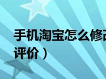 手机淘宝怎么修改评价?（手机淘宝怎么修改评价）