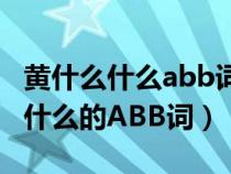 黄什么什么abb词语有哪些成语大全（黄什么什么的ABB词）