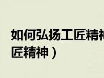 如何弘扬工匠精神发言稿600字（如何弘扬工匠精神）