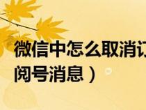 微信中怎么取消订阅号消息（微信怎样取消订阅号消息）