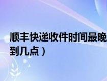 顺丰快递收件时间最晚到几点结束（顺丰快递收件时间最晚到几点）