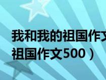 我和我的祖国作文500字优秀作文（我和我的祖国作文500）