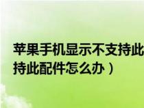 苹果手机显示不支持此配件是怎么回事（苹果手机显示不支持此配件怎么办）