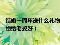 结婚一周年送什么礼物给老婆好知乎（结婚一周年送什么礼物给老婆好）