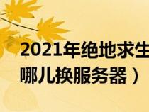 2021年绝地求生怎么换服务器（绝地求生在哪儿换服务器）