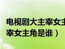 电视剧大主宰女主角是谁扮演的（电视剧大主宰女主角是谁）