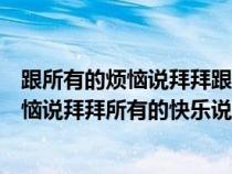 跟所有的烦恼说拜拜跟所有的快乐说嗨嗨视频（跟所有的烦恼说拜拜所有的快乐说嗨嗨什么歌）