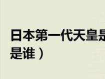 日本第一代天皇是什么年代（日本第一代天皇是谁）