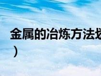 金属的冶炼方法划分（金属的冶炼方法有几种）