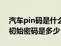 汽车pin码是什么忘记了怎么办（汽车pin码初始密码是多少）