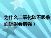 为什么二氧化碳不吸收太阳辐射（为什么吸收二氧化碳多,地面辐射会增强）