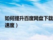 如何提升百度网盘下载速度手机（如何提升百度网盘的下载速度）