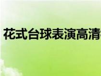 花式台球表演高清视频（花式台球表演技巧）