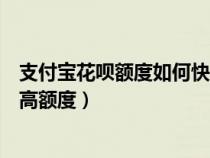 支付宝花呗额度如何快速提升（支付宝花呗额度怎么快速提高额度）