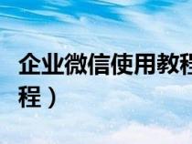 企业微信使用教程视频大全（企业微信使用教程）