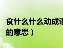 食什么什么动成语四个字（食什么什么动成语的意思）