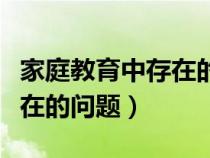 家庭教育中存在的问题怎么写（家庭教育中存在的问题）