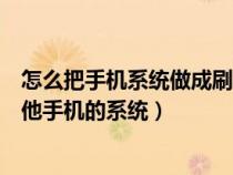 怎么把手机系统做成刷机包（怎样把自己的手机系统刷成其他手机的系统）